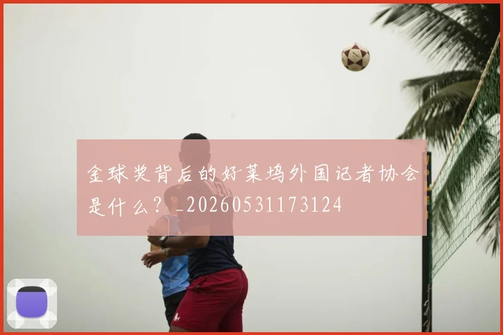 金球奖背后的好莱坞外国记者协会是什么？_20260531173124