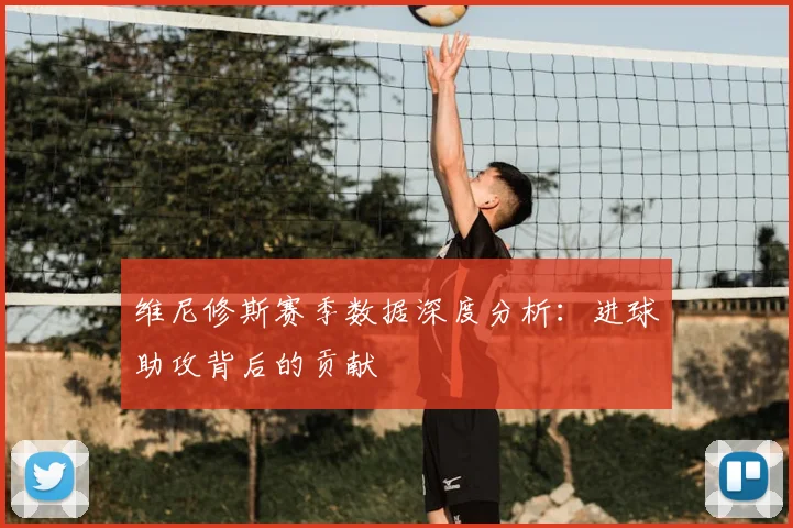 维尼修斯赛季数据深度分析：进球助攻背后的贡献
