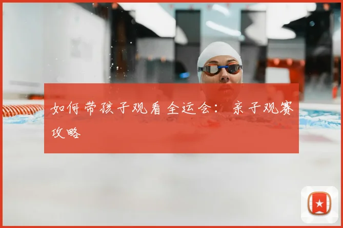 如何带孩子观看全运会：亲子观赛攻略