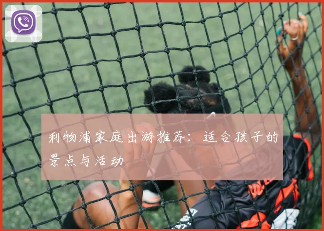 利物浦家庭出游推荐:适合孩子的景点与活动