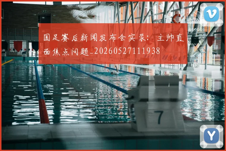 国足赛后新闻发布会实录：主帅直面焦点问题_20260527111938