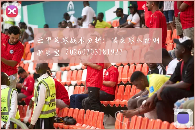 西甲足球战术分析：顶尖球队的制胜法宝_20260703181927