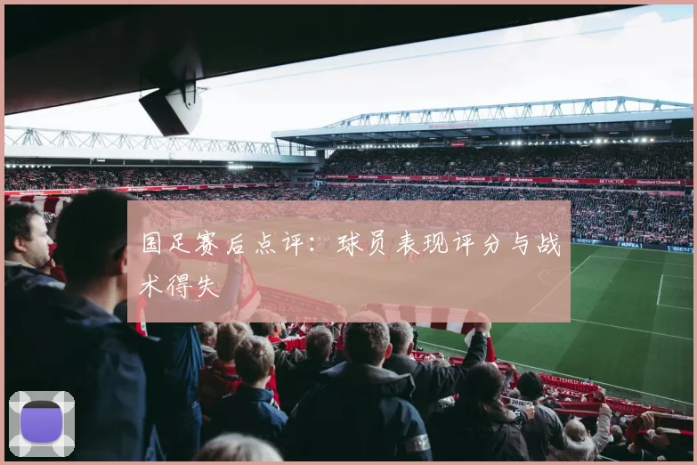 国足赛后点评：球员表现评分与战术得失
