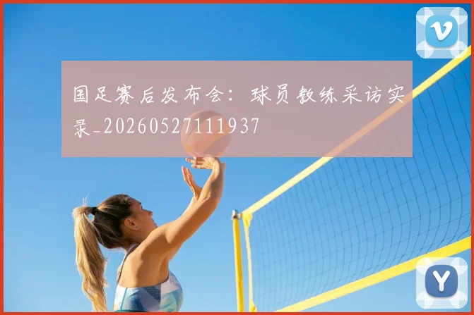 国足赛后发布会：球员教练采访实录_20260527111937