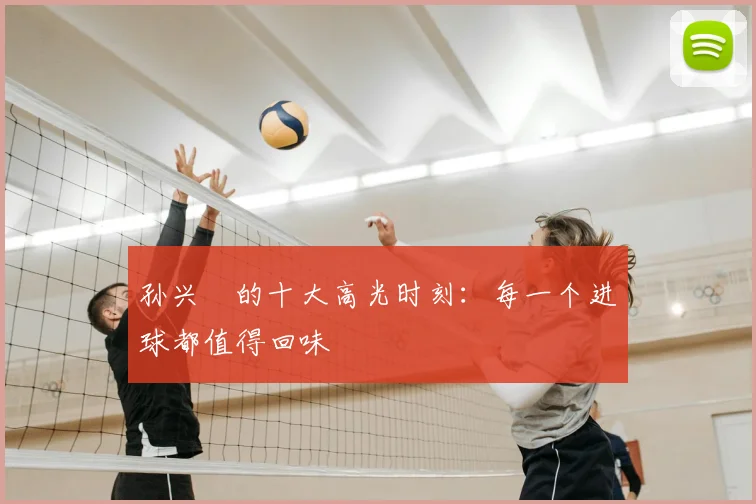 孙兴慜的十大高光时刻：每一个进球都值得回味