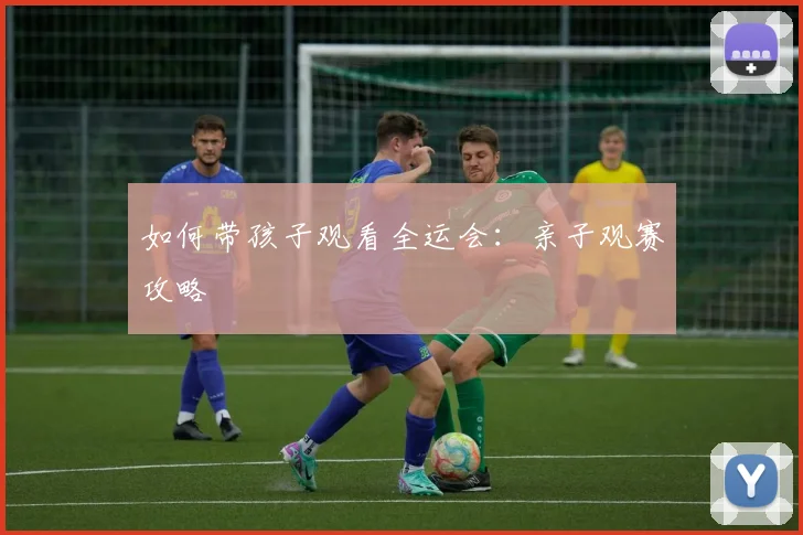 如何带孩子观看全运会：亲子观赛攻略