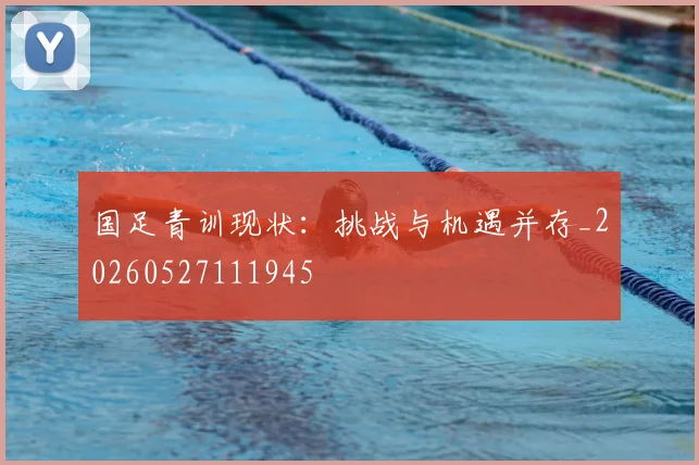 国足青训现状：挑战与机遇并存_20260527111945
