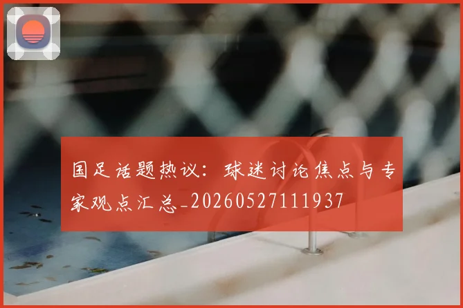 国足话题热议：球迷讨论焦点与专家观点汇总_20260527111937