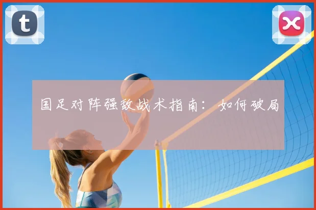 国足对阵强敌战术指南:如何破局