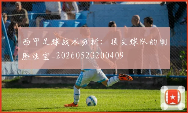 西甲足球战术分析：顶尖球队的制胜法宝_20260523200409