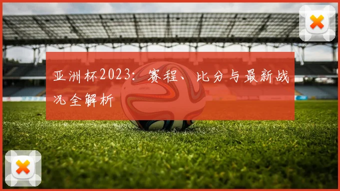 亚洲杯2023：赛程、比分与最新战况全解析
