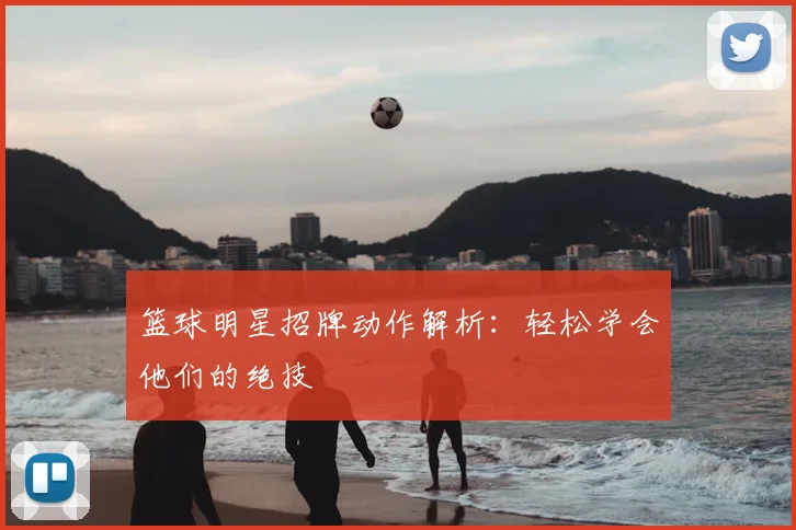 篮球明星招牌动作解析：轻松学会他们的绝技