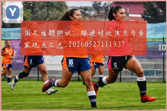 国足话题热议：球迷讨论焦点与专家观点汇总_20260527111937