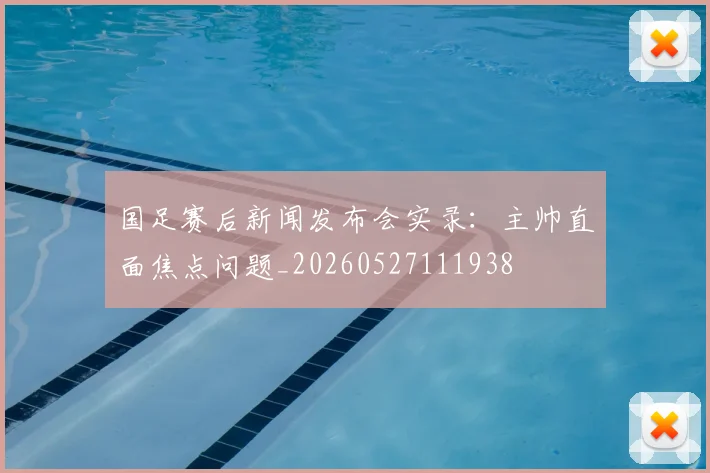 国足赛后新闻发布会实录：主帅直面焦点问题_20260527111938