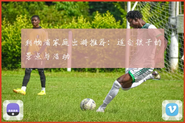 利物浦家庭出游推荐：适合孩子的景点与活动