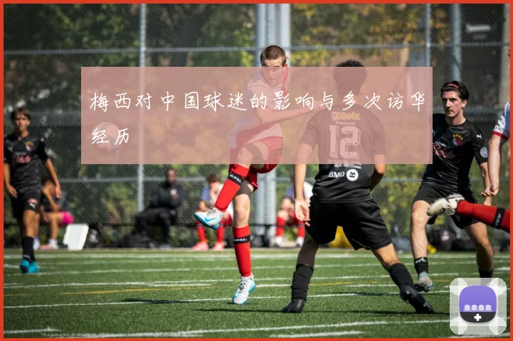 梅西对中国球迷的影响与多次访华经历